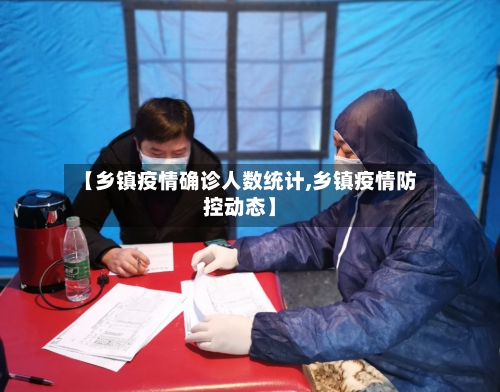 【乡镇疫情确诊人数统计,乡镇疫情防控动态】