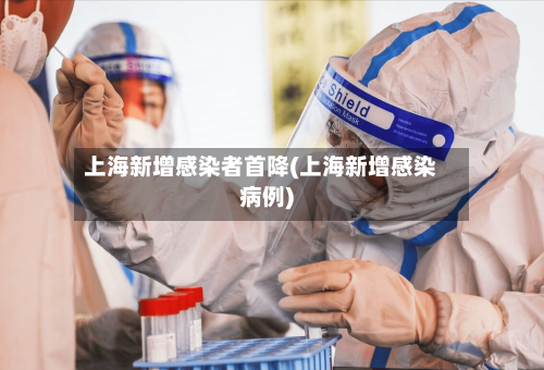 上海新增感染者首降(上海新增感染病例)