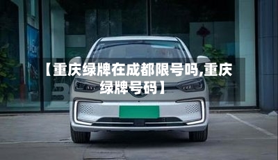 【重庆绿牌在成都限号吗,重庆绿牌号码】