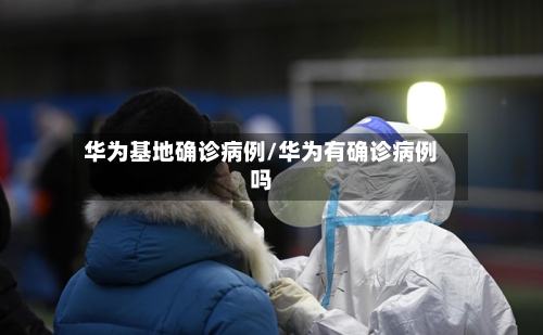 华为基地确诊病例/华为有确诊病例吗