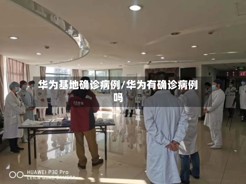 华为基地确诊病例/华为有确诊病例吗