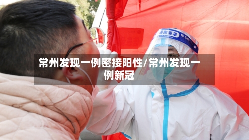 常州发现一例密接阳性/常州发现一例新冠