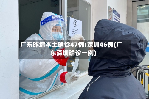 广东昨增本土确诊47例:深圳46例(广东深圳确诊一例)