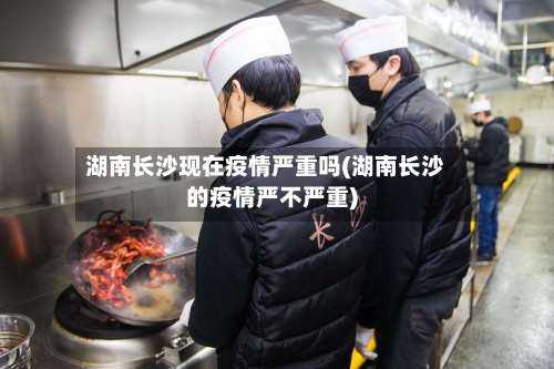 湖南长沙现在疫情严重吗(湖南长沙的疫情严不严重)