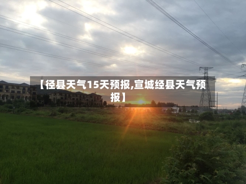 【径县天气15天预报,宣城经县天气预报】