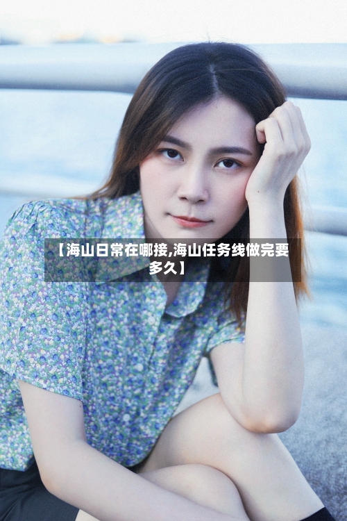 【海山日常在哪接,海山任务线做完要多久】