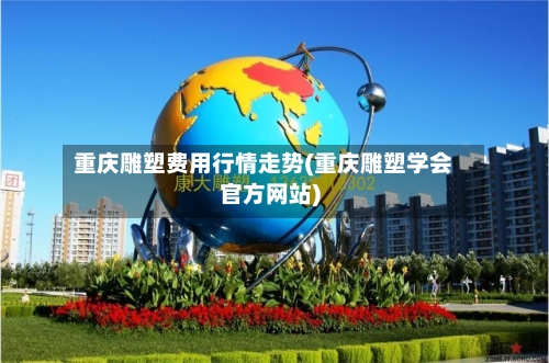 重庆雕塑费用行情走势(重庆雕塑学会官方网站)