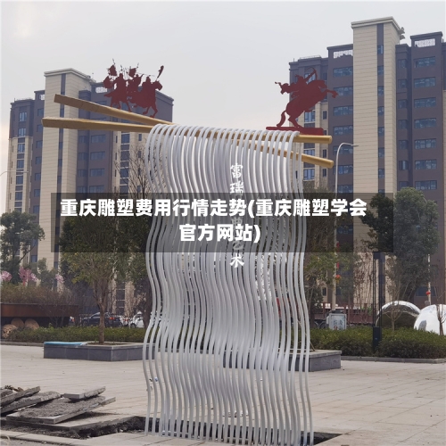 重庆雕塑费用行情走势(重庆雕塑学会官方网站)