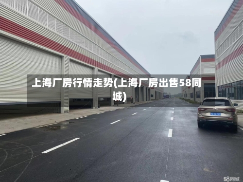 上海厂房行情走势(上海厂房出售58同城)