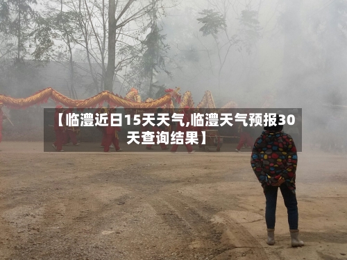 【临澧近日15天天气,临澧天气预报30天查询结果】