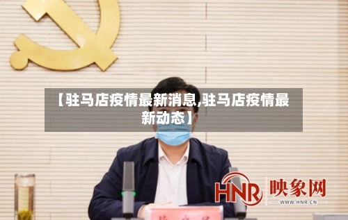 【驻马店疫情最新消息,驻马店疫情最新动态】