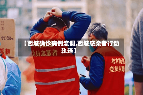 【西城确诊病例流调,西城感染者行动轨迹】