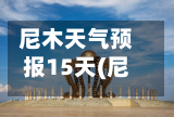 尼木天气预报15天(尼西乡天气)