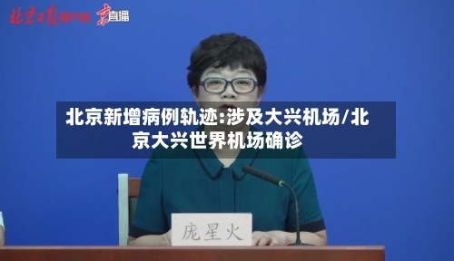 北京新增病例轨迹:涉及大兴机场/北京大兴世界机场确诊