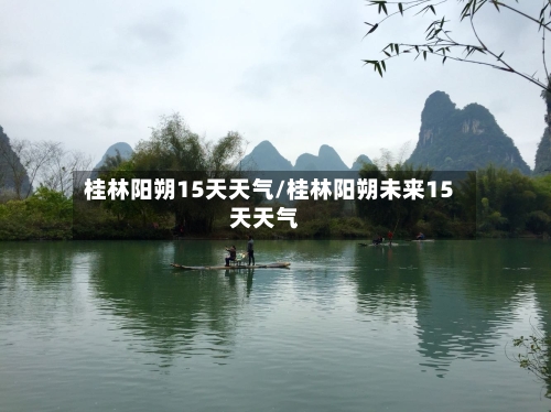 桂林阳朔15天天气/桂林阳朔未来15天天气