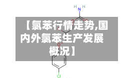 【氯苯行情走势,国内外氯苯生产发展概况】