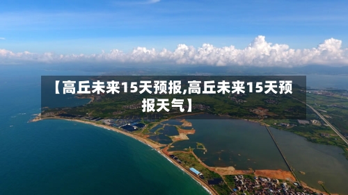 【高丘未来15天预报,高丘未来15天预报天气】