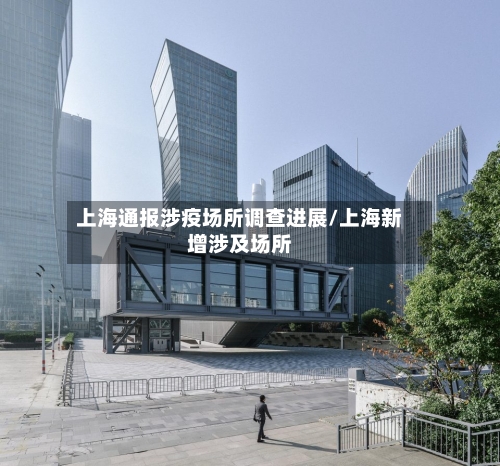 上海通报涉疫场所调查进展/上海新增涉及场所