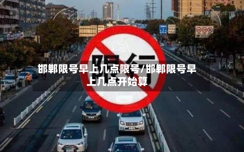 邯郸限号早上几点限号/邯郸限号早上几点开始算