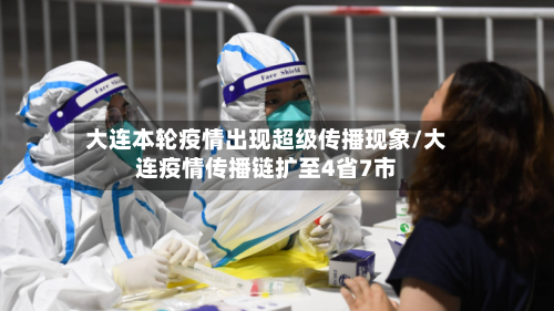 大连本轮疫情出现超级传播现象/大连疫情传播链扩至4省7市