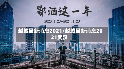 封城最新消息2021/封城最新消息2021武汉