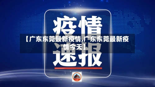 【广东东莞最新疫情,广东东莞最新疫情今天】