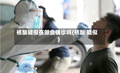 核酸疑似在做会确诊吗(核酸 疑似)