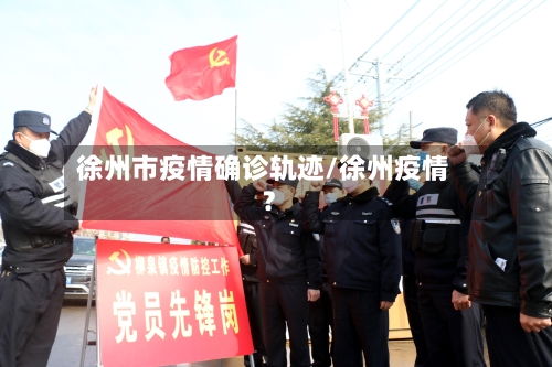 徐州市疫情确诊轨迹/徐州疫情?