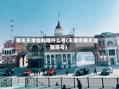明天天津台料限什么号(天津市明天提醒限号)
