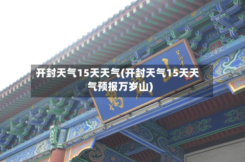 开封天气15天天气(开封天气15天天气预报万岁山)