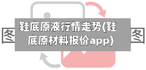 鞋底原液行情走势(鞋底原材料报价app)