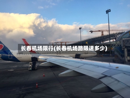 长春机场限行(长春机场路限速多少)