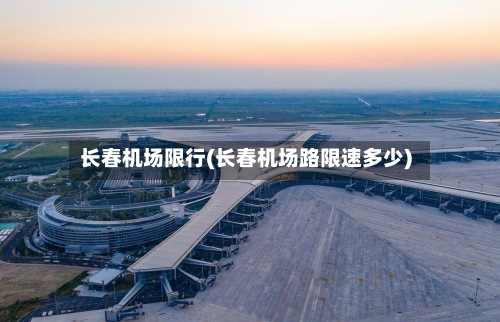 长春机场限行(长春机场路限速多少)