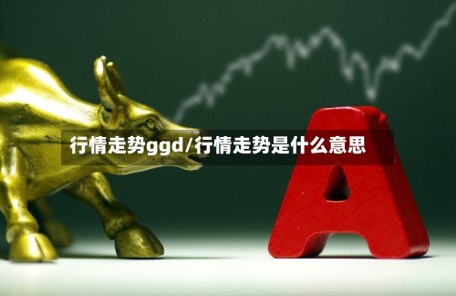 行情走势ggd/行情走势是什么意思