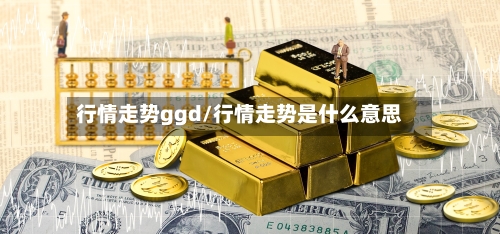 行情走势ggd/行情走势是什么意思