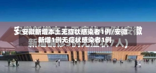 安徽新增本土无症状感染者1例/安徽新增1例无症状感染者1例