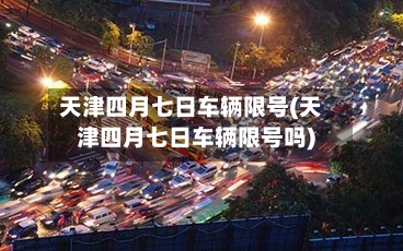 天津四月七日车辆限号(天津四月七日车辆限号吗)