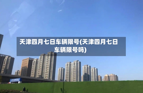 天津四月七日车辆限号(天津四月七日车辆限号吗)