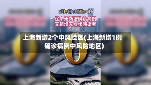 上海新增2个中风险区(上海新增1例确诊病例中风险地区)