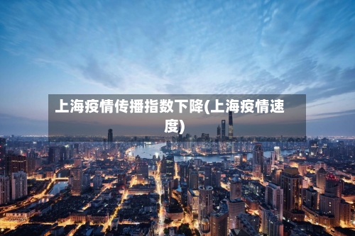 上海疫情传播指数下降(上海疫情速度)