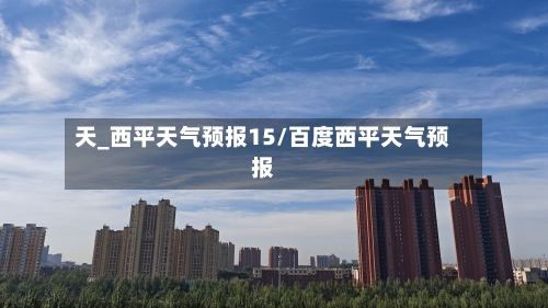 天_西平天气预报15/百度西平天气预报