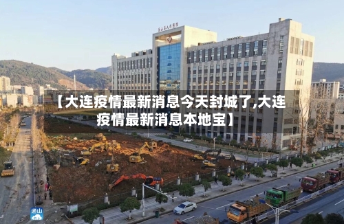 【大连疫情最新消息今天封城了,大连疫情最新消息本地宝】