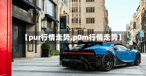 【pur行情走势,p0m行情走势】