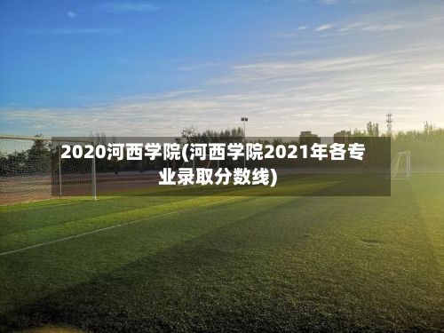 2020河西学院(河西学院2021年各专业录取分数线)