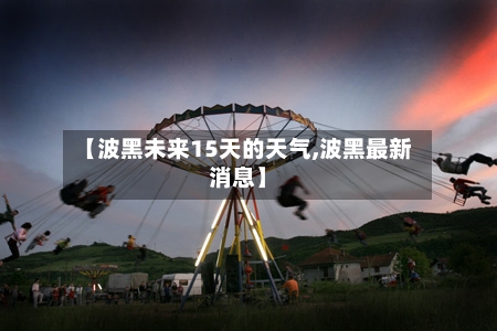 【波黑未来15天的天气,波黑最新消息】