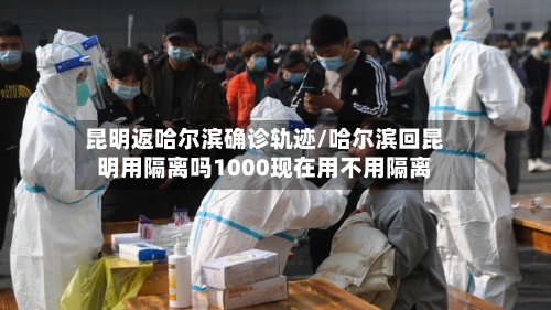昆明返哈尔滨确诊轨迹/哈尔滨回昆明用隔离吗1000现在用不用隔离