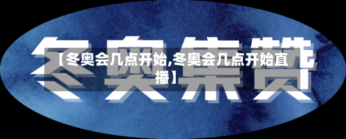【冬奥会几点开始,冬奥会几点开始直播】