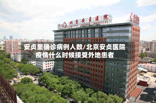 安贞里确诊病例人数/北京安贞医院疫情什么时候接受外地患者