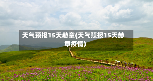 天气预报15天赫章(天气预报15天赫章疫情)