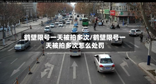 鹤壁限号一天被拍多次/鹤壁限号一天被拍多次怎么处罚